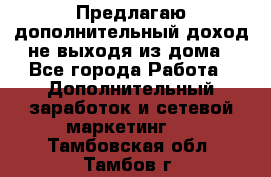 Предлагаю дополнительный доход не выходя из дома - Все города Работа » Дополнительный заработок и сетевой маркетинг   . Тамбовская обл.,Тамбов г.